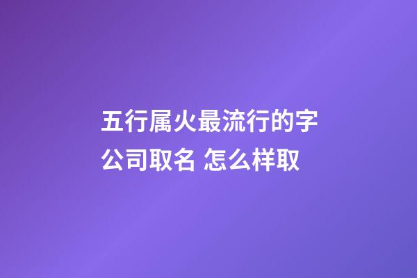 五行属火最流行的字公司取名 怎么样取-第1张-公司起名-玄机派